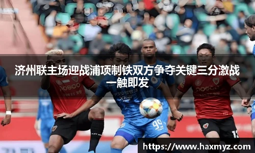 济州联主场迎战浦项制铁双方争夺关键三分激战一触即发